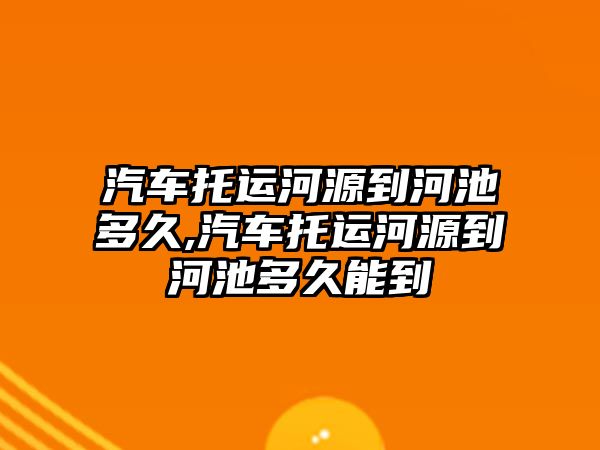 汽車托運河源到河池多久,汽車托運河源到河池多久能到