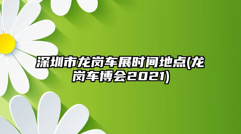 深圳市龍崗車展時(shí)間地點(diǎn)(龍崗車博會(huì)2021)