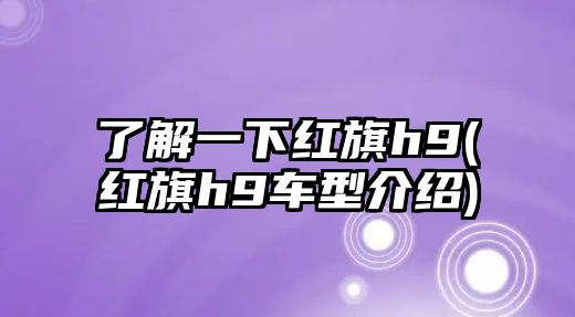 了解一下紅旗h9(紅旗h9車型介紹)