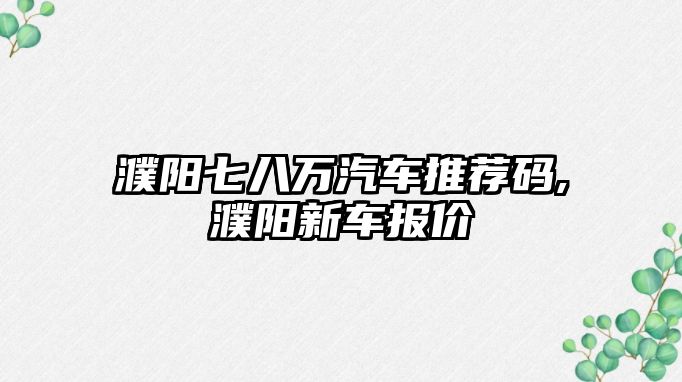 濮陽七八萬汽車推薦碼,濮陽新車報價