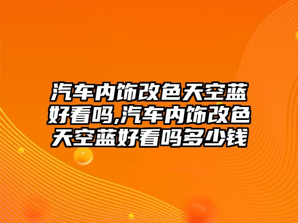 汽車內(nèi)飾改色天空藍好看嗎,汽車內(nèi)飾改色天空藍好看嗎多少錢