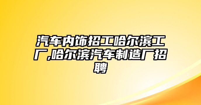 汽車內飾招工哈爾濱工廠,哈爾濱汽車制造廠招聘