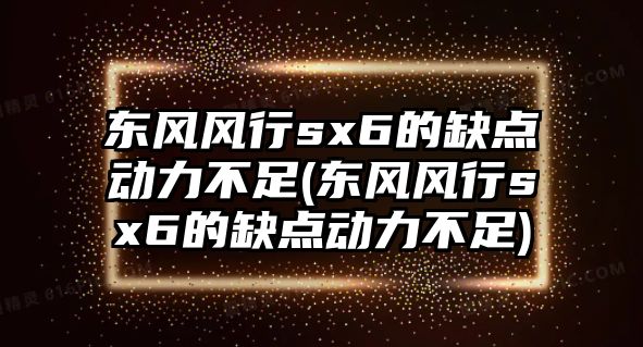 東風風行sx6的缺點動力不足(東風風行sx6的缺點動力不足)