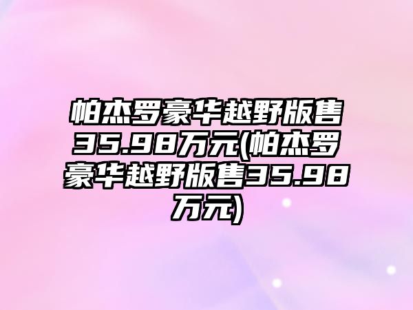 帕杰羅豪華越野版售35.98萬元(帕杰羅豪華越野版售35.98萬元)