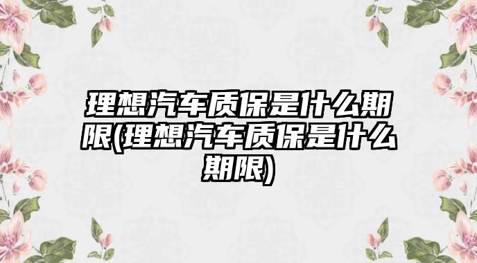 理想汽車質(zhì)保是什么期限(理想汽車質(zhì)保是什么期限)