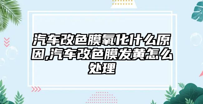 汽車改色膜氧化什么原因,汽車改色膜發黃怎么處理