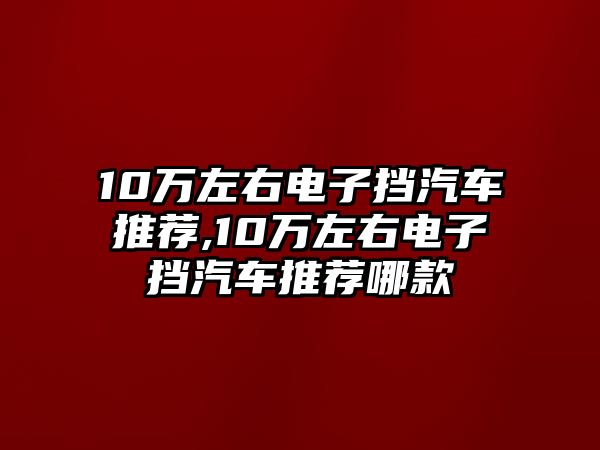 10萬左右電子擋汽車推薦,10萬左右電子擋汽車推薦哪款