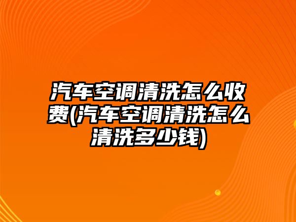 汽車空調清洗怎么收費(汽車空調清洗怎么清洗多少錢)