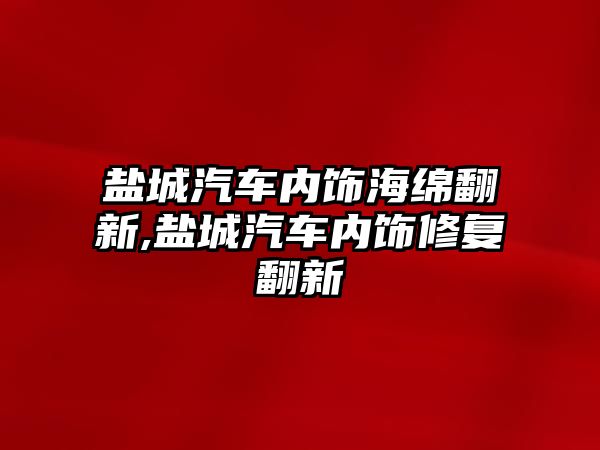 鹽城汽車內飾海綿翻新,鹽城汽車內飾修復翻新