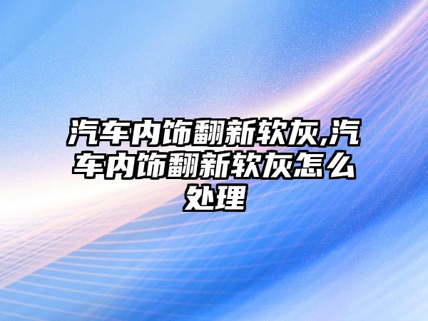 汽車內飾翻新軟灰,汽車內飾翻新軟灰怎么處理