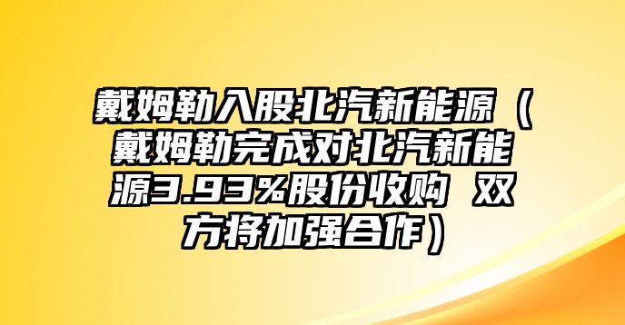 戴姆勒入股北汽新能源（戴姆勒完成對北汽新能源3.93%股份收購 雙方將加強合作）