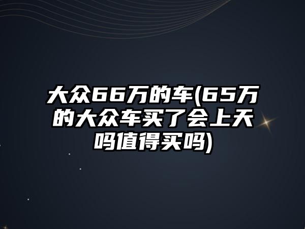 大眾66萬的車(65萬的大眾車買了會(huì)上天嗎值得買嗎)