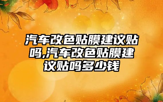 汽車改色貼膜建議貼嗎,汽車改色貼膜建議貼嗎多少錢