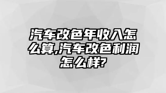 汽車改色年收入怎么算,汽車改色利潤怎么樣?