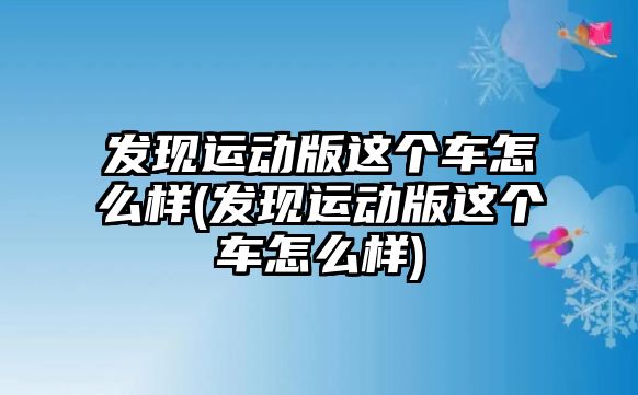 發現運動版這個車怎么樣(發現運動版這個車怎么樣)