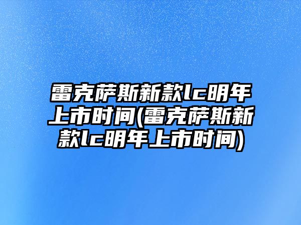 雷克薩斯新款lc明年上市時間(雷克薩斯新款lc明年上市時間)