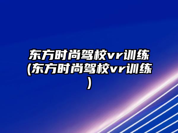 東方時尚駕校vr訓練(東方時尚駕校vr訓練)