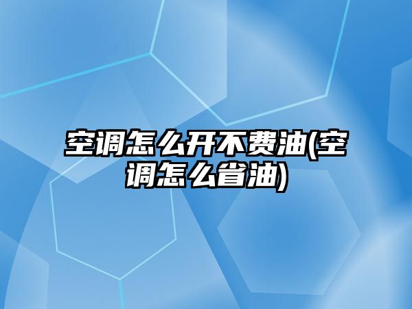 空調怎么開不費油(空調怎么省油)