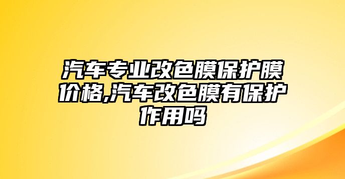 汽車專業(yè)改色膜保護膜價格,汽車改色膜有保護作用嗎