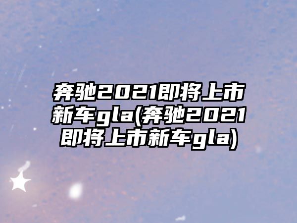 奔馳2021即將上市新車gla(奔馳2021即將上市新車gla)