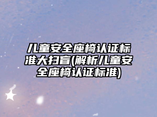 兒童安全座椅認證標準大掃盲(解析兒童安全座椅認證標準)