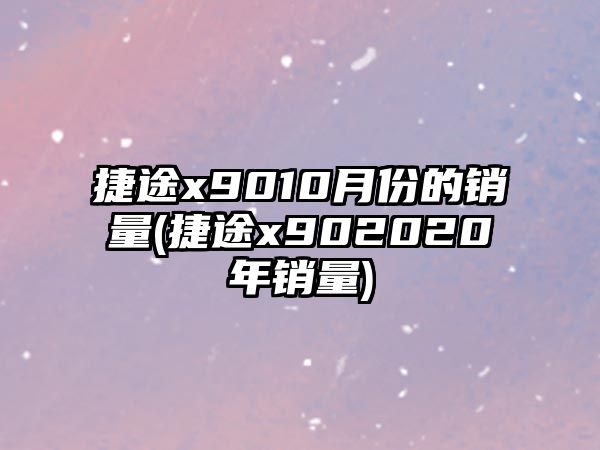 捷途x9010月份的銷量(捷途x902020年銷量)