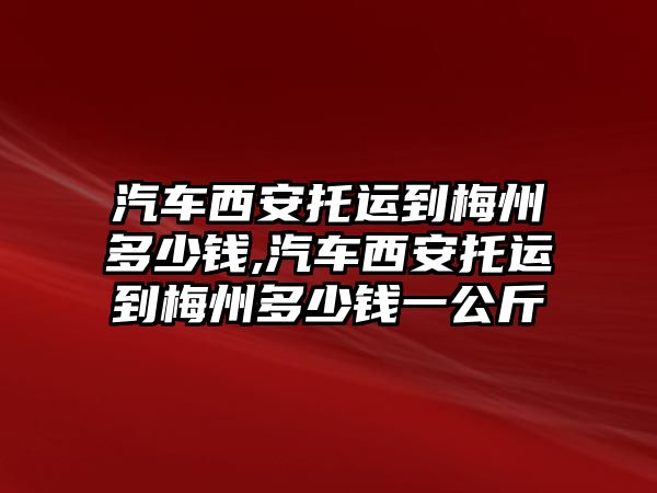 汽車西安托運到梅州多少錢,汽車西安托運到梅州多少錢一公斤