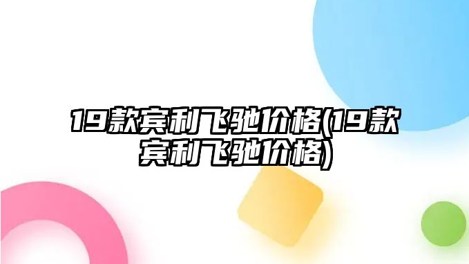 19款賓利飛馳價格(19款賓利飛馳價格)