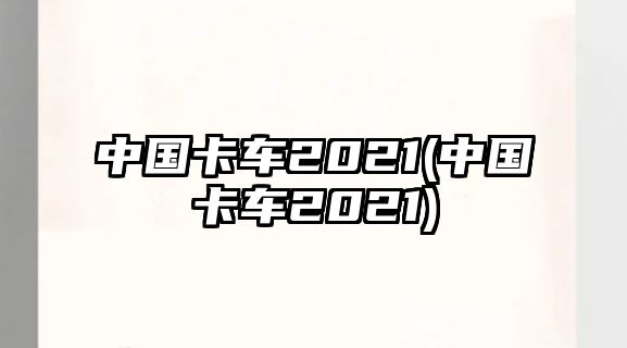 中國卡車2021(中國卡車2021)