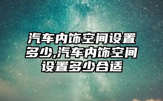 汽車內飾空間設置多少,汽車內飾空間設置多少合適