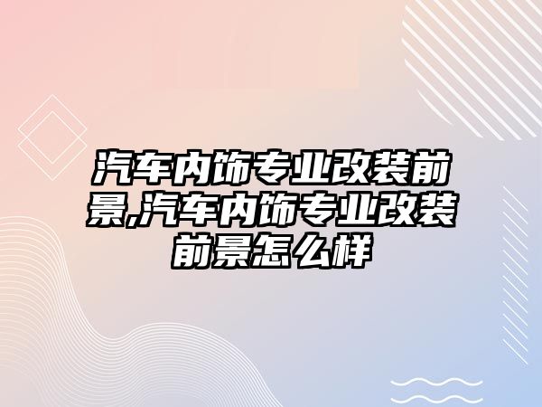 汽車內(nèi)飾專業(yè)改裝前景,汽車內(nèi)飾專業(yè)改裝前景怎么樣