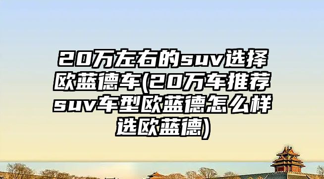 20萬左右的suv選擇歐藍德車(20萬車推薦suv車型歐藍德怎么樣選歐藍德)