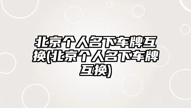 北京個人名下車牌互換(北京個人名下車牌互換)