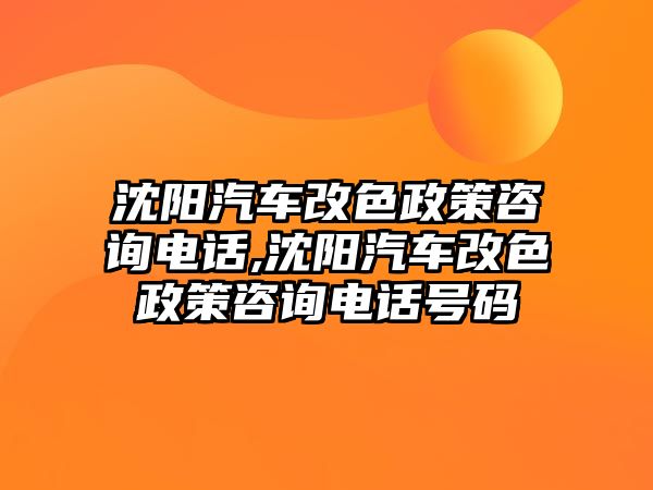 沈陽汽車改色政策咨詢電話,沈陽汽車改色政策咨詢電話號碼