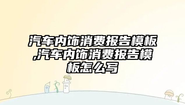 汽車內飾消費報告模板,汽車內飾消費報告模板怎么寫