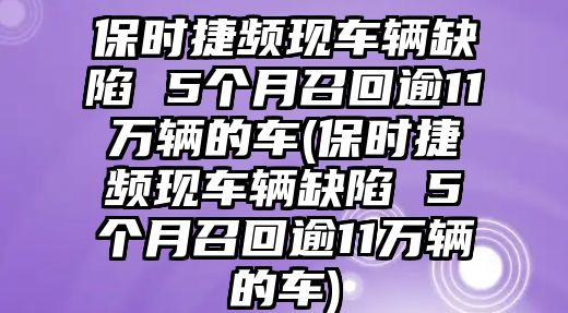 保時捷頻現車輛缺陷 5個月召回逾11萬輛的車(保時捷頻現車輛缺陷 5個月召回逾11萬輛的車)