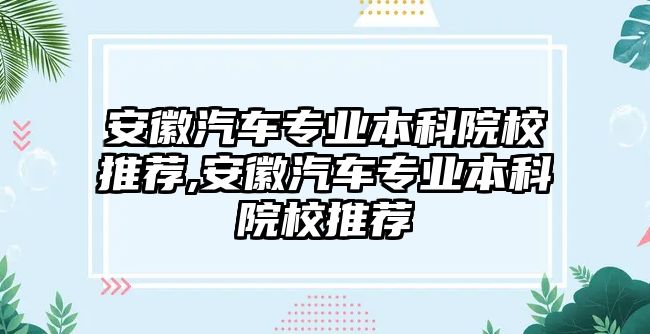 安徽汽車專業本科院校推薦,安徽汽車專業本科院校推薦