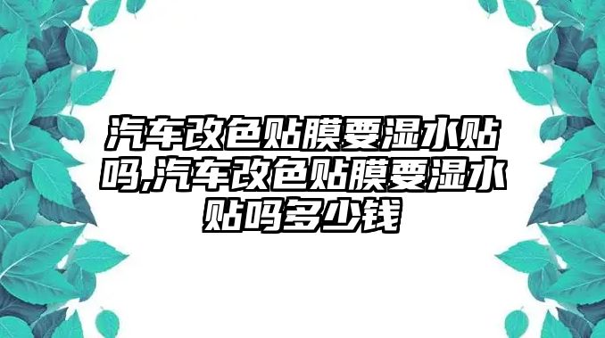 汽車改色貼膜要濕水貼嗎,汽車改色貼膜要濕水貼嗎多少錢