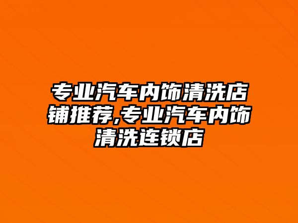 專業汽車內飾清洗店鋪推薦,專業汽車內飾清洗連鎖店