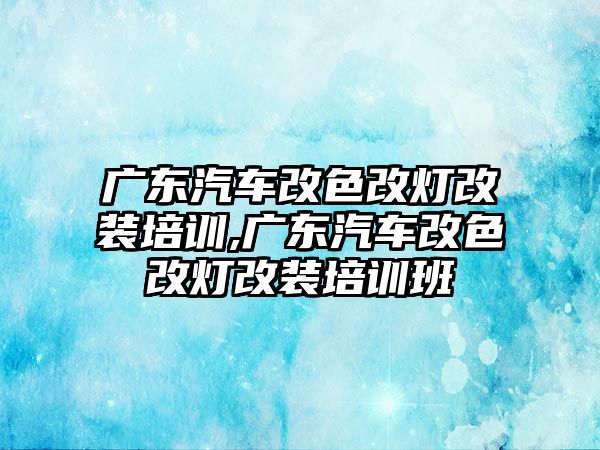 廣東汽車改色改燈改裝培訓,廣東汽車改色改燈改裝培訓班