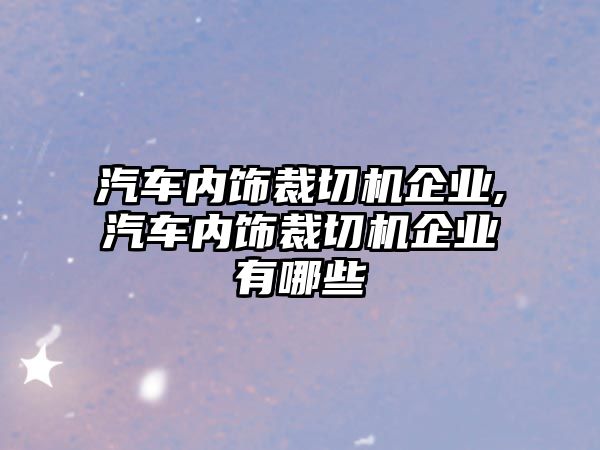 汽車內(nèi)飾裁切機企業(yè),汽車內(nèi)飾裁切機企業(yè)有哪些