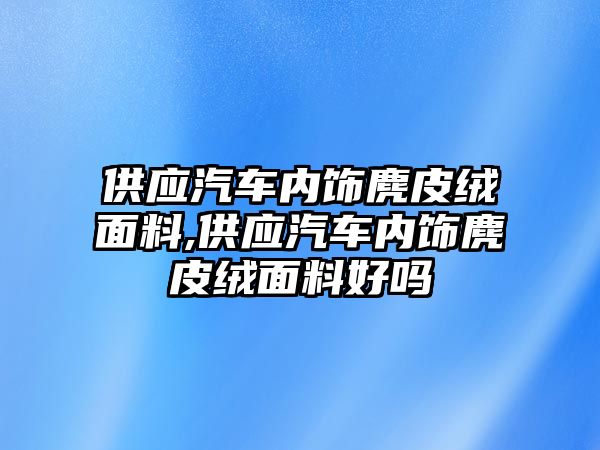 供應汽車內飾麂皮絨面料,供應汽車內飾麂皮絨面料好嗎