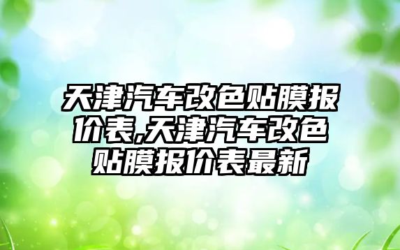 天津汽車改色貼膜報(bào)價(jià)表,天津汽車改色貼膜報(bào)價(jià)表最新