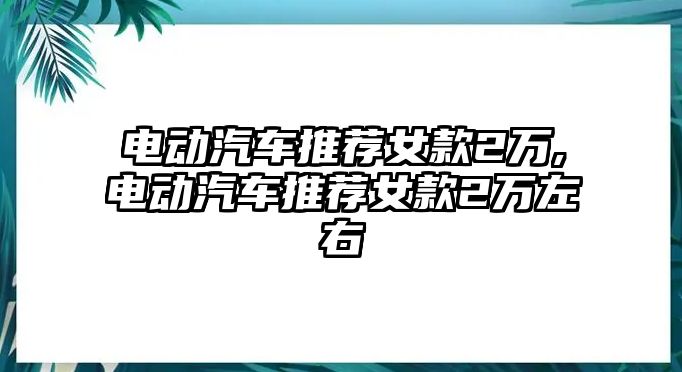 電動汽車推薦女款2萬,電動汽車推薦女款2萬左右