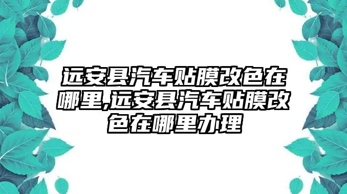 遠(yuǎn)安縣汽車貼膜改色在哪里,遠(yuǎn)安縣汽車貼膜改色在哪里辦理