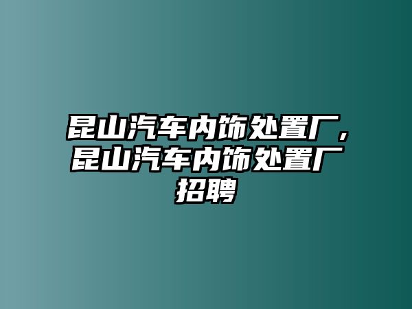 昆山汽車內飾處置廠,昆山汽車內飾處置廠招聘