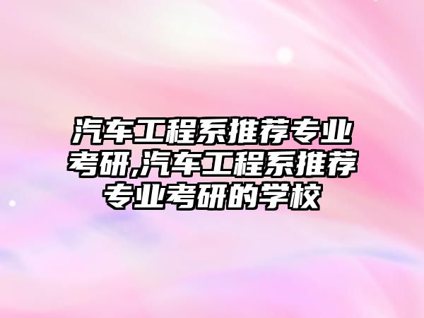 汽車工程系推薦專業考研,汽車工程系推薦專業考研的學校