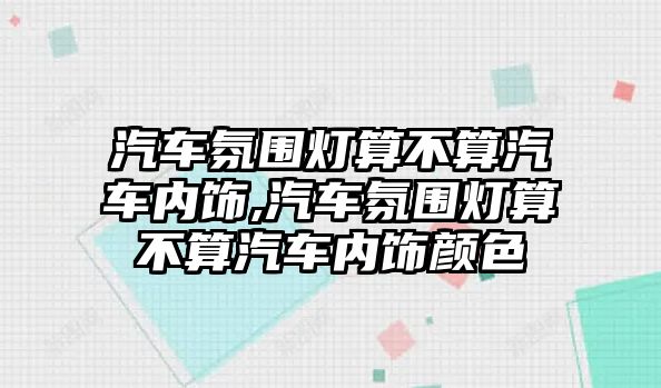 汽車氛圍燈算不算汽車內(nèi)飾,汽車氛圍燈算不算汽車內(nèi)飾顏色