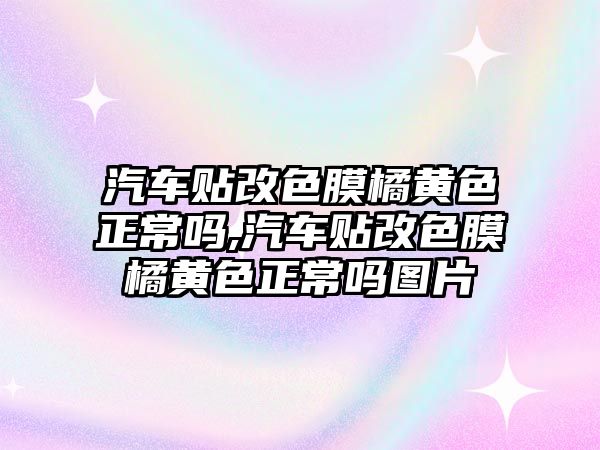 汽車貼改色膜橘黃色正常嗎,汽車貼改色膜橘黃色正常嗎圖片