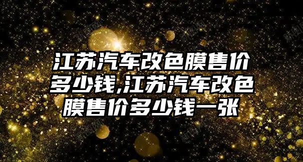 江蘇汽車改色膜售價多少錢,江蘇汽車改色膜售價多少錢一張